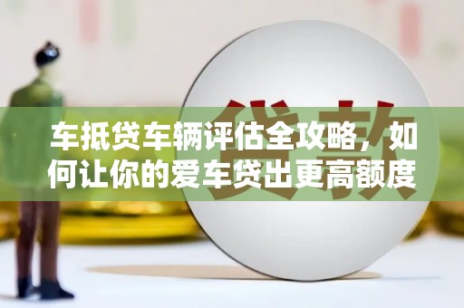 南浔车抵贷车辆评估全攻略，如何让你的爱车贷出更高额度？