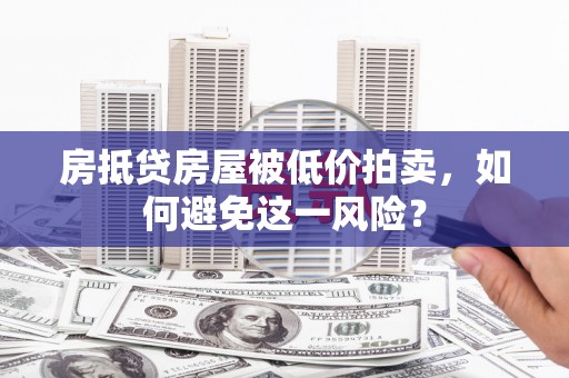 上虞房抵贷房屋被低价拍卖，如何避免这一风险？