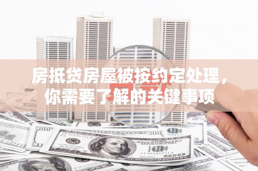 长白房抵贷房屋被按约定处理，你需要了解的关键事项