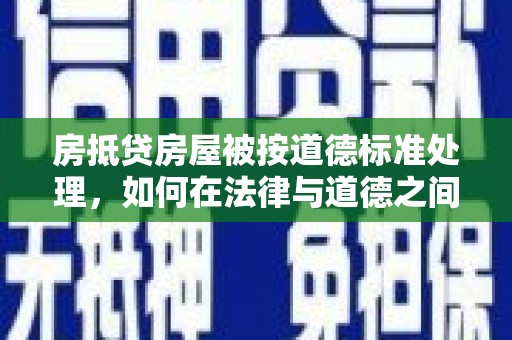 和龙房抵贷房屋被按道德标准处理，如何在法律与道德之间找到平衡？
