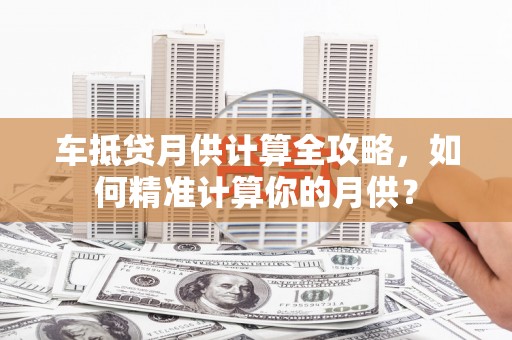 和龙车抵贷月供计算全攻略，如何精准计算你的月供？