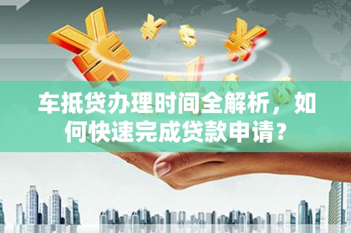 和龙车抵贷办理时间全解析，如何快速完成贷款申请？