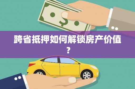 大溪跨省抵押如何解锁房产价值？