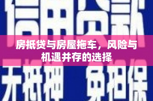 隆尧房抵贷与房屋拖车，风险与机遇并存的选择