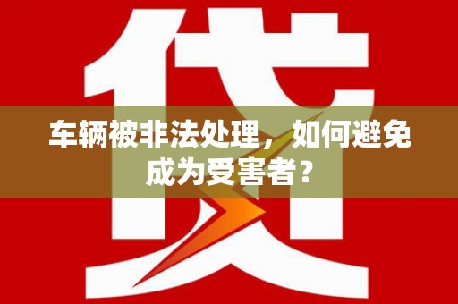 西岗车辆被非法处理，如何避免成为受害者？
