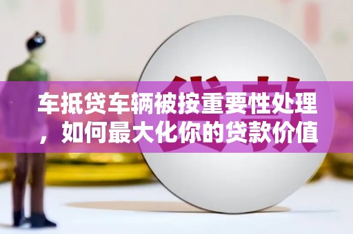 共和车抵贷车辆被按重要性处理，如何最大化你的贷款价值？