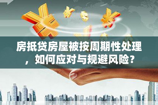 枋寮房抵贷房屋被按周期性处理，如何应对与规避风险？