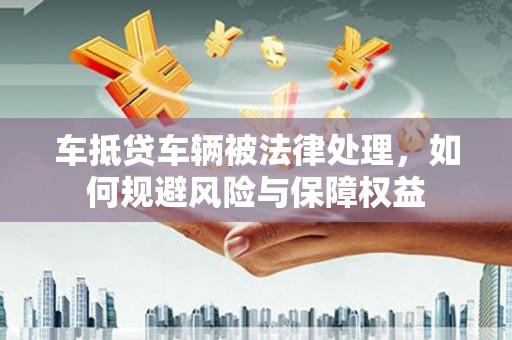 深泽车抵贷车辆被法律处理，如何规避风险与保障权益