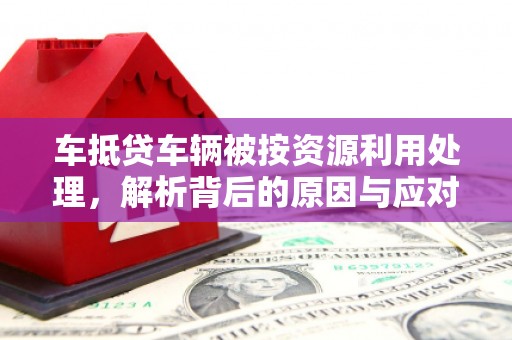 平泉车抵贷车辆被按资源利用处理，解析背后的原因与应对策略