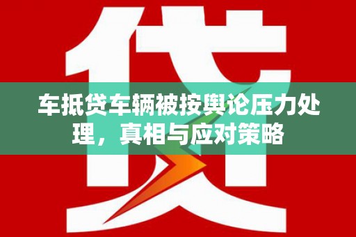 天元车抵贷车辆被按舆论压力处理，真相与应对策略