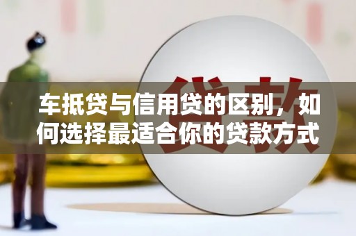 姚安车抵贷与信用贷的区别，如何选择最适合你的贷款方式？