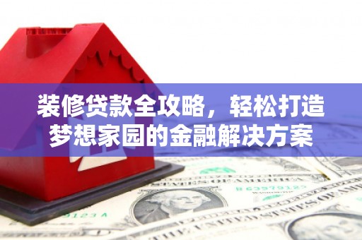 天元装修贷款全攻略，轻松打造梦想家园的金融解决方案