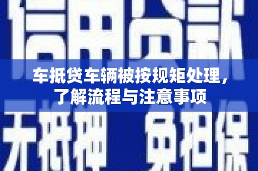和龙车抵贷车辆被按规矩处理，了解流程与注意事项