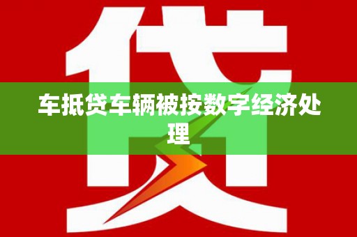 灌南车抵贷车辆被按数字经济处理