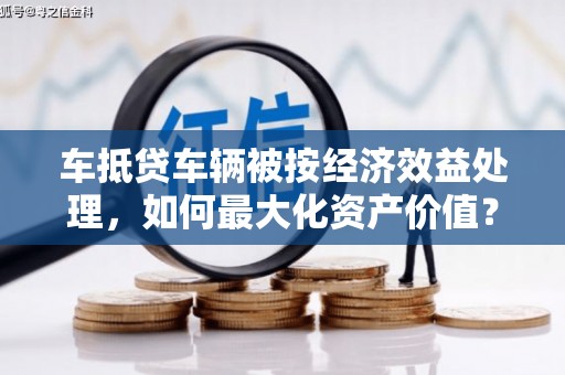 西屯车抵贷车辆被按经济效益处理，如何最大化资产价值？
