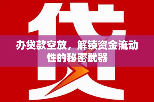 颍东办贷款空放，解锁资金流动性的秘密武器
