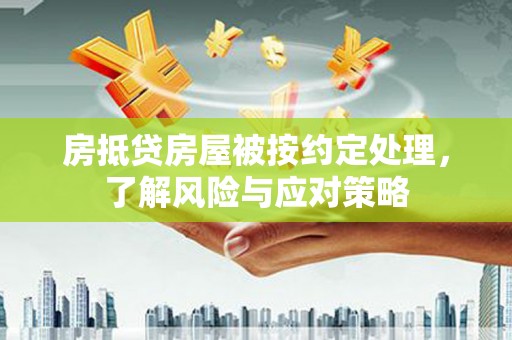定兴房抵贷房屋被按约定处理，了解风险与应对策略