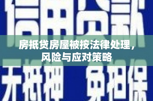 定兴房抵贷房屋被按法律处理，风险与应对策略