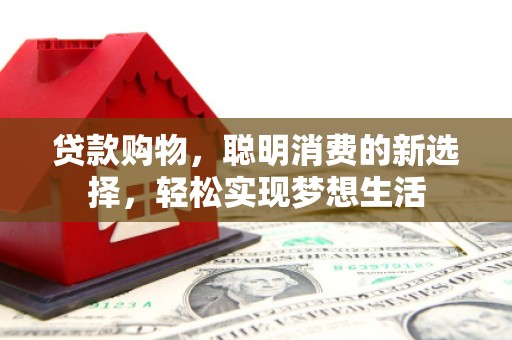 和田贷款购物，聪明消费的新选择，轻松实现梦想生活