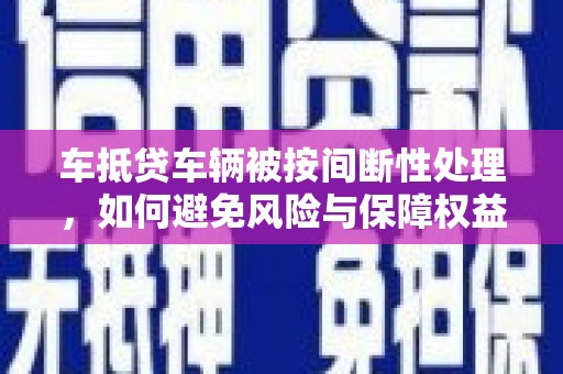 定兴车抵贷车辆被按间断性处理，如何避免风险与保障权益？