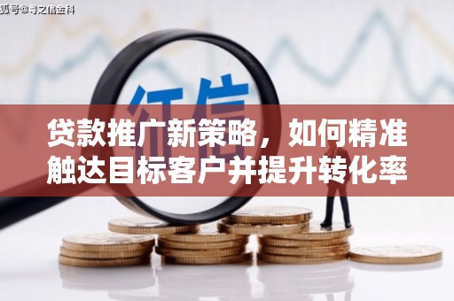 日照贷款推广新策略，如何精准触达目标客户并提升转化率