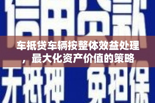 滕州车抵贷车辆按整体效益处理，最大化资产价值的策略
