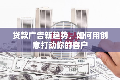 东乡族贷款广告新趋势，如何用创意打动你的客户