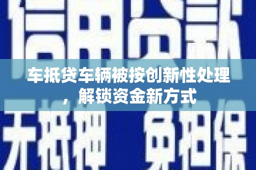 共和车抵贷车辆被按创新性处理，解锁资金新方式