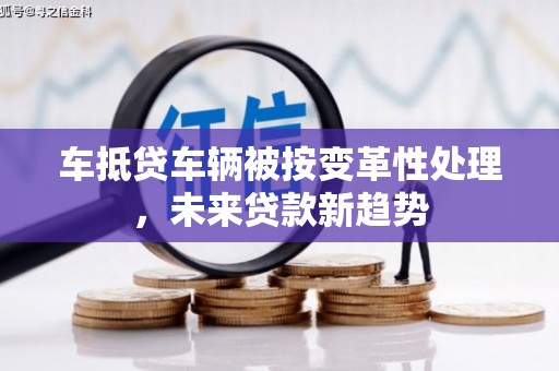 酉阳车抵贷车辆被按变革性处理,未来贷款新趋势 酉阳车抵贷车辆被按变革性处理,未来贷款新趋势