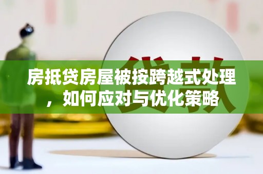 婺源房抵贷房屋被按跨越式处理，如何应对与优化策略
