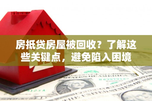 保税港区房抵贷房屋被回收？了解这些关键点，避免陷入困境