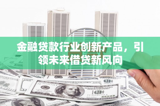 辽阳金融贷款行业创新产品，引领未来借贷新风向