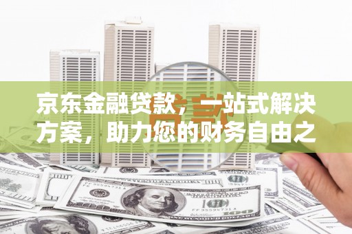 饶阳京东金融贷款，一站式解决方案，助力您的财务自由之路