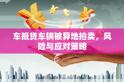 沙河车抵贷车辆被异地拍卖，风险与应对策略