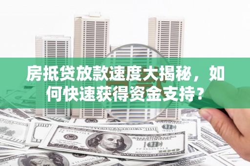 沙河房抵贷放款速度大揭秘，如何快速获得资金支持？