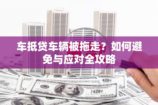 枞阳车抵贷车辆被拖走？如何避免与应对全攻略