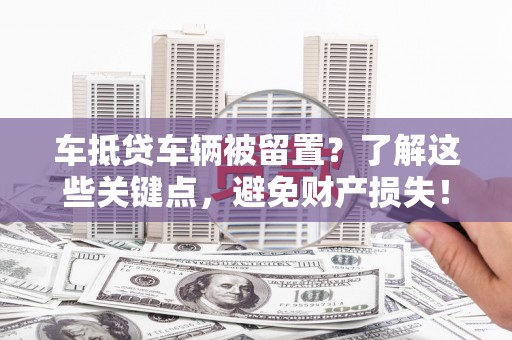 沙河车抵贷车辆被留置？了解这些关键点，避免财产损失！