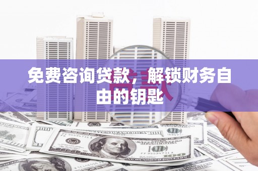 城步免费咨询贷款，解锁财务自由的钥匙