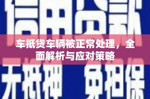 城步车抵贷车辆被正常处理，全面解析与应对策略