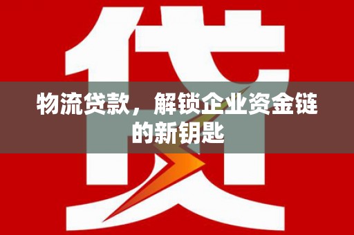 南川物流贷款，解锁企业资金链的新钥匙