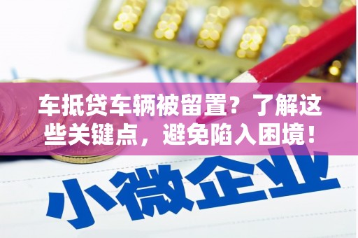 铁门关车抵贷车辆被留置？了解这些关键点，避免陷入困境！