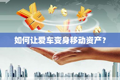 阿城如何让爱车变身移动资产？