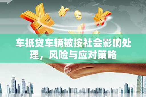 范县车抵贷车辆被按社会影响处理，风险与应对策略