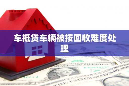 阿城车抵贷车辆被按回收难度处理