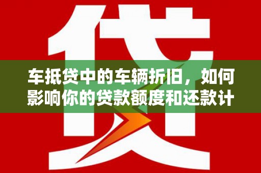 兴安盟车抵贷中的车辆折旧，如何影响你的贷款额度和还款计划？