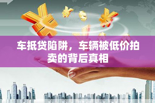 兴安盟车抵贷陷阱，车辆被低价拍卖的背后真相