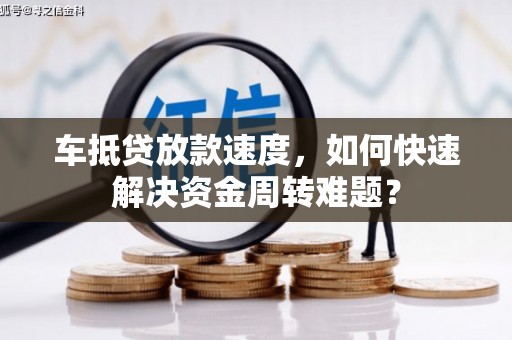 阿城车抵贷放款速度，如何快速解决资金周转难题？