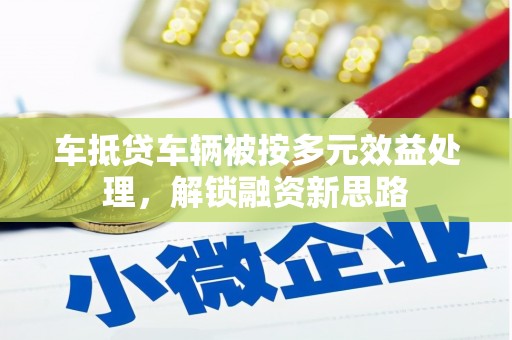 城步车抵贷车辆被按多元效益处理，解锁融资新思路