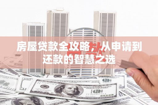印江房屋贷款全攻略，从申请到还款的智慧之选