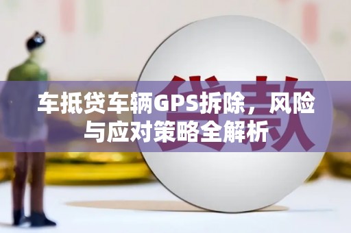 克孜勒苏柯尔克孜车抵贷车辆GPS拆除，风险与应对策略全解析